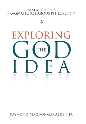 Exploring the God Idea: In Search of a Pragmatic Religious Philosophy by Raymond MacDonald Alden