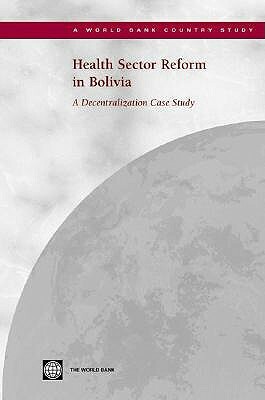 Health Sector Reform in Bolivia: A Decentralization Case Study by World Bank