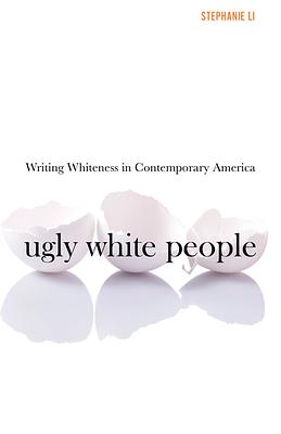 Ugly White People: Writing Whiteness in Contemporary America by Stephanie Li