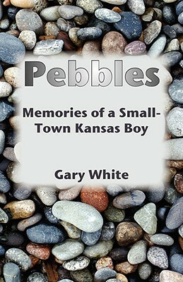 Pebbles: Memories of a Small-Town Kansas Boy by Gary White