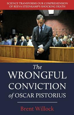 The Wrongful Conviction of Oscar Pistorius: Science Transforms Our Comprehension of Reeva Steenkamp's Shocking Death by Brent Willock