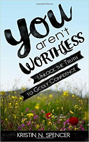 You Aren't Worthless: Unlock the Truth to Godly Confidence by Kristin N. Spencer