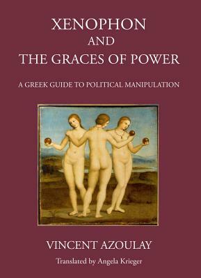 Xenophon and the Graces of Power: A Greek Guide to Political Manipulation by Vincent Azoulay