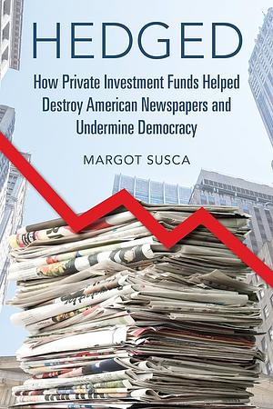 Hedged: How Private Investment Funds Helped Destroy American Newspapers and Undermine Democracy by Margot Susca