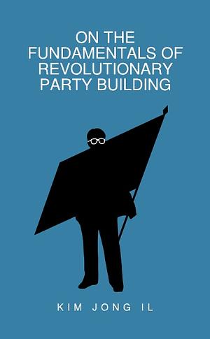 On the Fundamentals of Revolutionary Party Building by Kim Jong Il