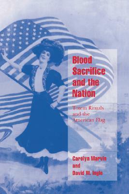 Blood Sacrifice and the Nation: Totem Rituals and the American Flag by Carolyn Marvin, David W. Ingle