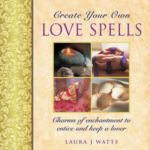 Create Your Own Love Spells: Charms of Enchantment to Entice and Keep a Lover by Laura J. Watts