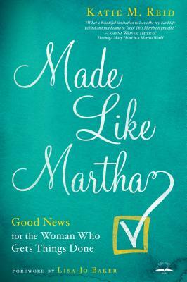 Made Like Martha: Good News for the Woman Who Gets Things Done by Katie M. Reid