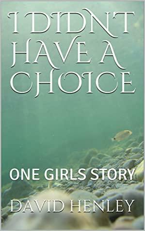 I DIDN'T HAVE A CHOICE: ONE GIRLS STORY by David Henley