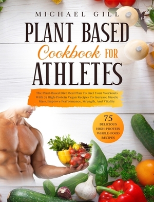 Plant Based Cookbook for Athletes: The Plant-Based Diet Meal Plan To Fuel Your Workouts With 75 High-Protein Vegan Recipes To Increase Muscle Mass, Im by Michael Gill