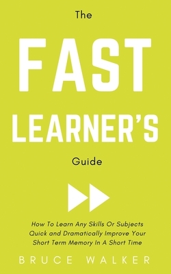 The Fast Learner's Guide - How to Learn Any Skills or Subjects Quick and Dramatically Improve Your Short-Term Memory in a Short Time by Bruce Walker