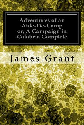 Adventures of an Aide-De-Camp or, A Campaign in Calabria Complete by James Grant