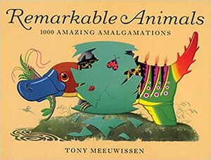 Remarkable Animals: 1000 Amazing Amalgamations by Tony Meeuwissen