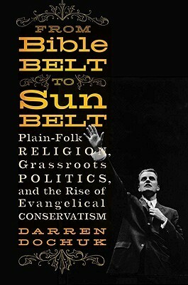 From Bible Belt to Sunbelt: Plain-Folk Religion, Grassroots Politics, and the Rise of Evangelical Conservatism by Darren Dochuk