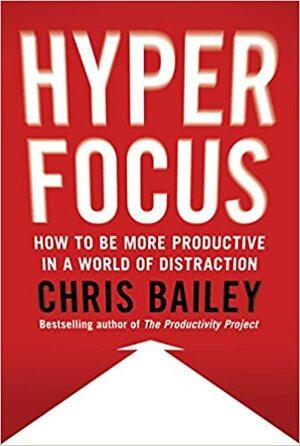 Hyperfocus: Hoe je productiever en creatiever wordt in een wereld vol afleiding by Chris Bailey