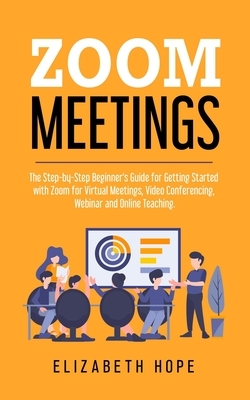 Zoom Meetings: The Step-by-Step Beginner's Guide for Getting Started with Zoom for Virtual Meetings, Video Conference, Webinar and On by Elizabeth Hope