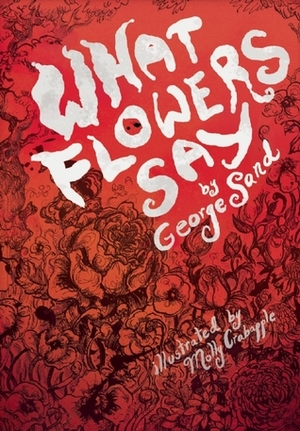 What Flowers Say: And Other Stories by Molly Crabapple, George Sand, Holly Erskine Hirko