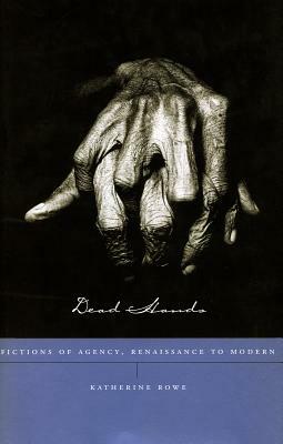 Dead Hands: Fictions of Agency, Renaissance to Modern by Katherine Rowe