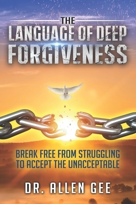 The Language of Deep Forgiveness: Break Free from Struggling to Accept the Unacceptable by Allen Gee