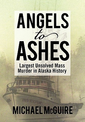 Angels to Ashes: Largest Unsolved Mass Murder in Alaska History by Michael McGuire