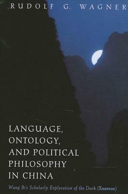 Language, Ontology, and Political Philosophy in China: Wang Bi's Scholarly Exploration of the Dark (Xuanxue) by Rudolf G. Wagner