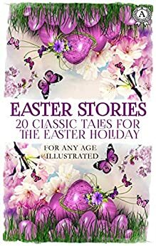 Easter Stories: 20 Classic Tales for the Easter Holiday: For any age. Illustrated by Margery Williams Bianco, Selma Lagerlöf, O. Henry, Jacob Grimm, Oscar Wilde, Folk Fairy Tale, Mrs. Alfred Gatty, Hans Christian Andersen, Saint Matthew, Lew Walles, Beatrix Potter, Aleksandr Kuprin, L. Caragiale, Saki, Margaret Arndt, Anton Chekhov, Leo Tolstoy