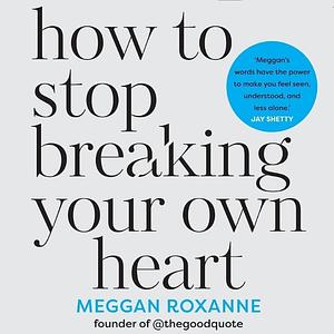 How to Stop Breaking Your Own Heart by Meggan Roxanne