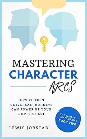 Mastering Character Arcs: How Fifteen Universal Journeys Can Power Up Your Novel’s Cast by Lewis Jorstad