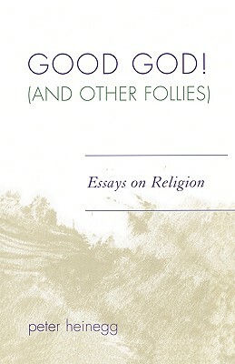 Good God! (and Other Follies): Essays on Religion by Peter Heinegg