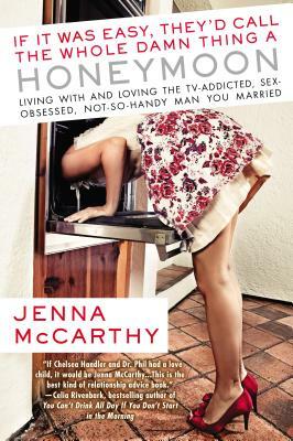 If It Was Easy, They'd Call the Whole Damn Thing a Honeymoon: Living with and Loving the Tv-Addicted, Sex-Obsessed, Not-So-Handy Man You Marri Ed by Jenna McCarthy
