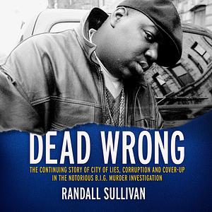 Dead Wrong: The Continuing Story of City of Lies, Corruption and Cover-Up in the Notorious BIG Murder Investigation by Randall Sullivan