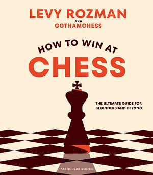 How to Win at Chess: The Ultimate Guide for Beginners and Beyond by Levy Rozman