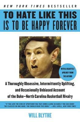 To Hate Like This Is to Be Happy Forever: A Thoroughly Obsessive, Intermittently Uplifting, and Occasionally Unbiased Account of the Duke-North Carolina Basketball Rivalry by Will Blythe