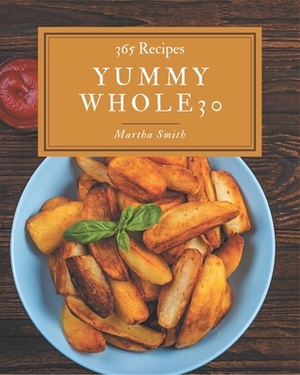 365 Yummy Whole30 Recipes: An One-of-a-kind Yummy Whole30 Cookbook by Martha Smith