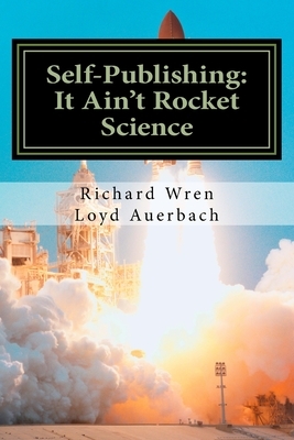 Self-Publishing: It Ain't Rocket Science: A Practical Guide to Writing, Publishing and Promoting a Book by Richard L. Wren, Loyd Auerbach