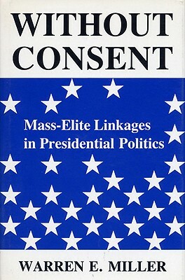 Without Consent: Mass-Elite Linkages in Presidential Politics by Warren E. Miller