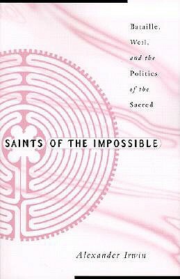 Saints of the Impossible: Bataille, Weil, and the Politics of the Sacred by Alexander Irwin