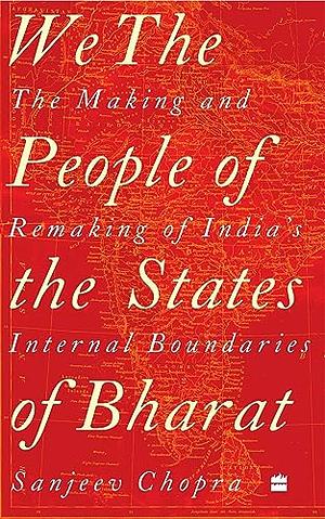 We, the People of the States of Bharat: The Making and Remaking of India's Internal Boundaries by Sanjeev Chopra