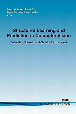 Structured Learning and Prediction in Computer Vision by Sebastian Nowozin, Christopher H. Lampert