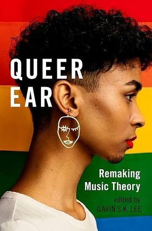 Queer Ear: Remaking Music Theory by Gavin S.K. Lee