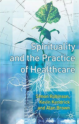 Spirituality and the Practice of Health Care by Alan Brown, Kevin Kendrick, S. Robinson