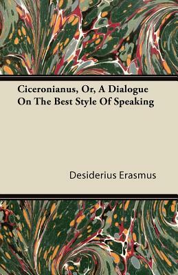 Ciceronianus, Or, A Dialogue On The Best Style Of Speaking by Desiderius Erasmus