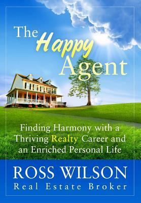 The Happy Agent: Finding Harmony with a Thriving Realty Career and an Enriched Personal Life by Ross Wilson