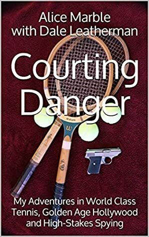 Courting Danger: My Adventure in World-Class Tennis, Golden-Age Hollywood, and High-Stakes...... by Dale Leatherman, Alice Marble