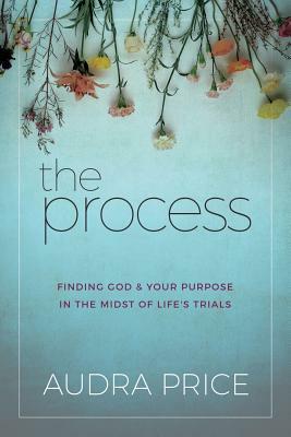The Process: Finding God & Your Purpose in the Midst of Life's Trials by Audra Price