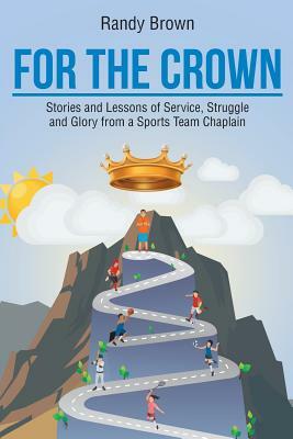For the Crown: Stories and Lessons of Service, Struggle and Glory from a Sports Team Chaplain by Randy Brown