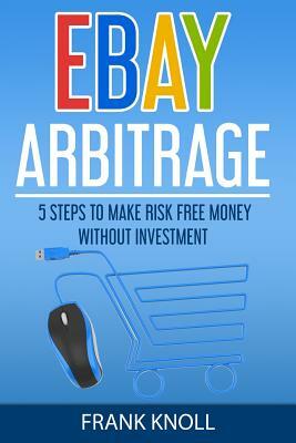 eBay: eBay Arbitrage: Earn Risk Free Money Without Investment: 5 Steps To Make Risk Free Money Without Investment by Frank Knoll