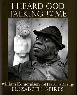 I Heard God Talking to Me: William Edmondson and His Stone Carvings by Elizabeth Spires