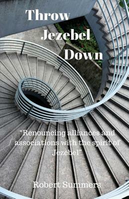 Throw Jezebel Down: "Renouncing alliances and associations with the spirit of Jezebel" by Robert Summers