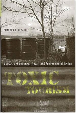 Toxic Tourism: Rhetorics of Pollution, Travel, and Environmental Justice by Phaedra C. Pezzullo